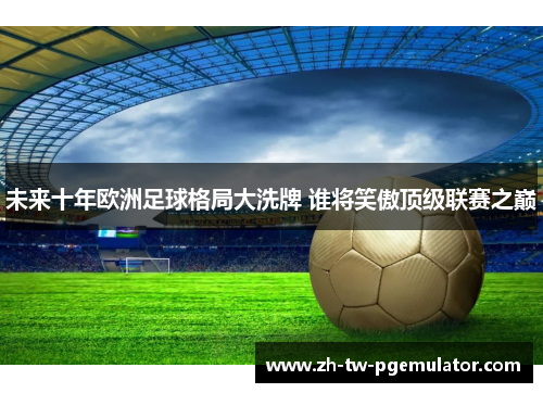 未来十年欧洲足球格局大洗牌 谁将笑傲顶级联赛之巅