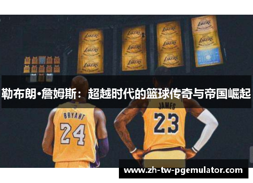 勒布朗·詹姆斯：超越时代的篮球传奇与帝国崛起
