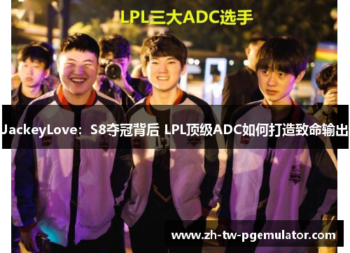 JackeyLove：S8夺冠背后 LPL顶级ADC如何打造致命输出