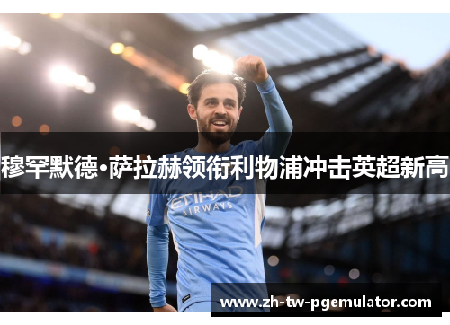 穆罕默德·萨拉赫领衔利物浦冲击英超新高