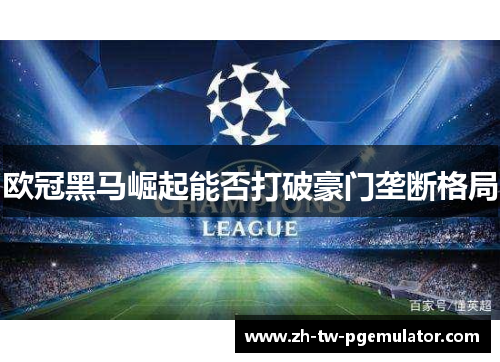 欧冠黑马崛起能否打破豪门垄断格局