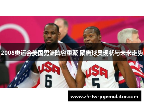 2008奥运会美国男篮阵容重聚 聚焦球员现状与未来走势